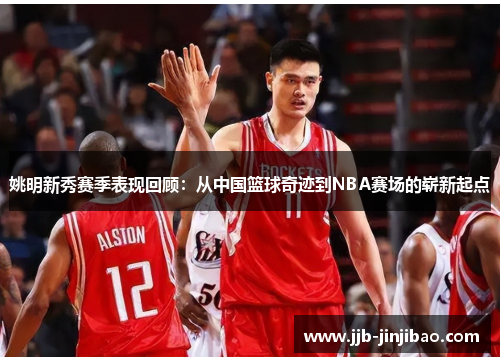 姚明新秀赛季表现回顾：从中国篮球奇迹到NBA赛场的崭新起点