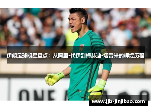 伊朗足球明星盘点：从阿里·代伊到梅赫迪·塔雷米的辉煌历程
