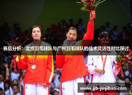 赛后分析：北京羽毛球队与广州羽毛球队的战术灵活性对比探讨