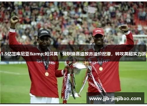 1.5亿签库尼亚&姆贝莫！曼联换赛道放弃溢价挖潜，转攻英超实力派